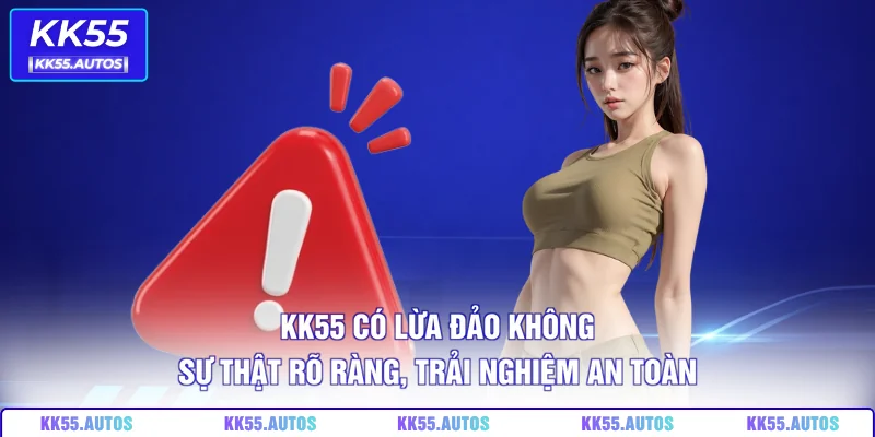 KK55 Có Lừa Đảo Không – Sự Thật Rõ Ràng, Trải Nghiệm An Toàn