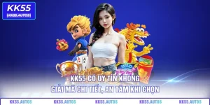 KK55 Có Uy Tín Không – Giải Mã Chi Tiết, An Tâm Khi Chọn