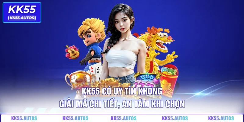 KK55 Có Uy Tín Không – Giải Mã Chi Tiết, An Tâm Khi Chọn